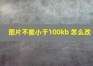 图片不能小于100kb 怎么改